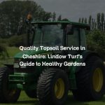 Quality Topsoil Service in Cheshire: Lindow Turf’s Guide to Healthy Gardens