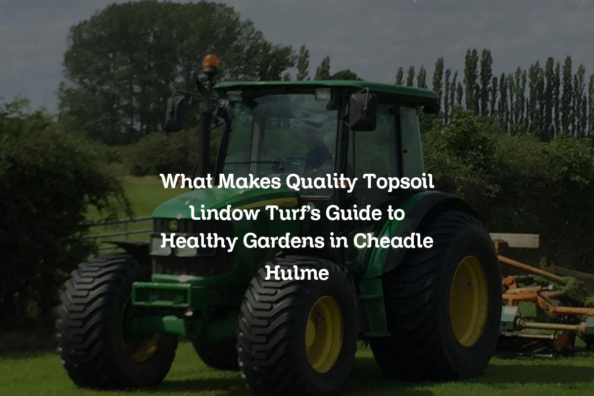 What Makes Quality Topsoil Lindow Turf's Guide to Healthy Gardens in Cheadle Hulme