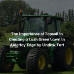 The Importance of Topsoil in Creating a Lush Green Lawn in Alderley Edge by Lindow Turf