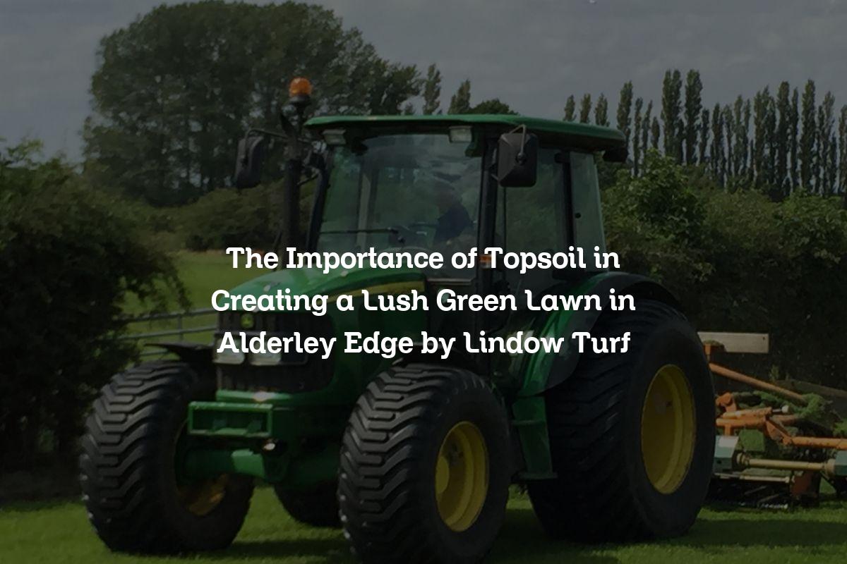 The Importance of Topsoil in Creating a Lush Green Lawn in Alderley Edge