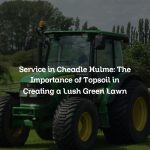 Service in Cheadle Hulme: The Importance of Topsoil in Creating a Lush Green Lawn
