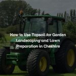 How to Use Topsoil for Garden Landscaping and Lawn Preparation in Cheshire