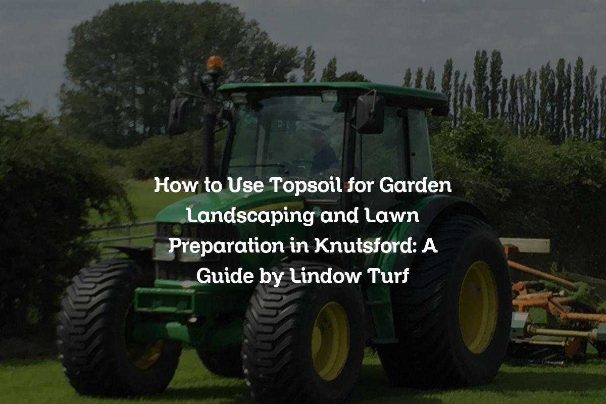 How to Use Topsoil for Garden Landscaping and Lawn Preparation in Knutsford